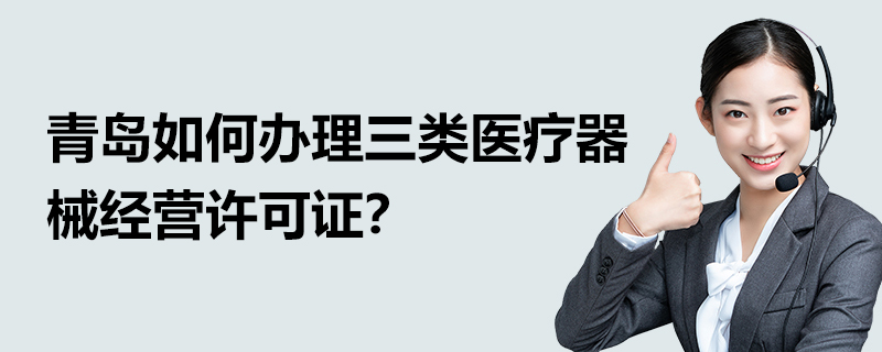 青島如何辦理三類醫(yī)療器械經(jīng)營許可證？