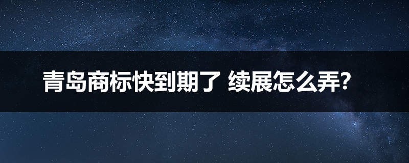 青島商標(biāo)快到期了 續(xù)展怎么弄？