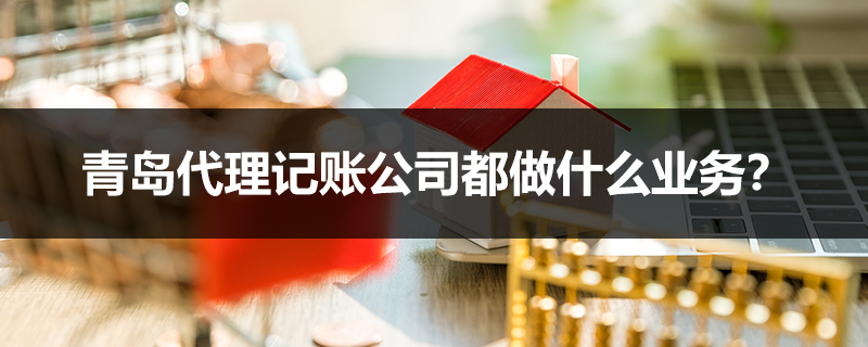 青島代理記賬公司都做什么業(yè)務(wù)？