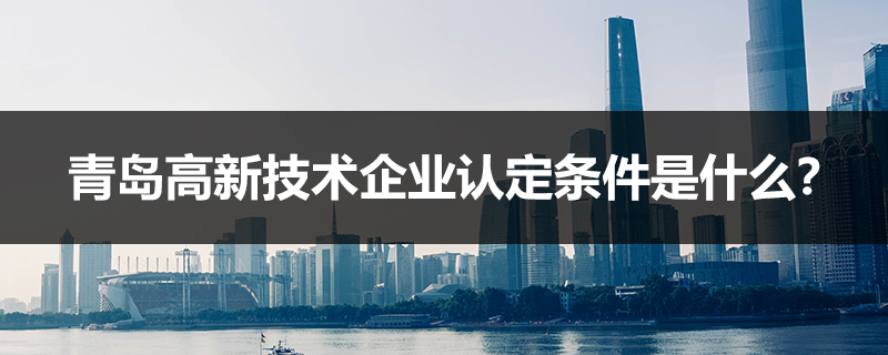 青島高新技術(shù)企業(yè)認定條件是什么？